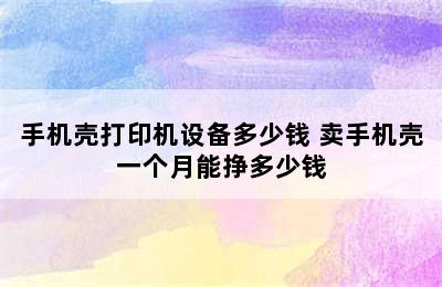 手机壳打印机设备多少钱 卖手机壳一个月能挣多少钱